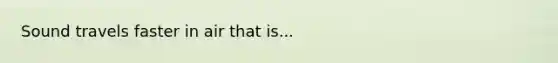 Sound travels faster in air that is...