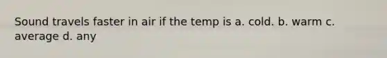 Sound travels faster in air if the temp is a. cold. b. warm c. average d. any