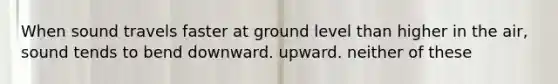 When sound travels faster at ground level than higher in the air, sound tends to bend downward. upward. neither of these