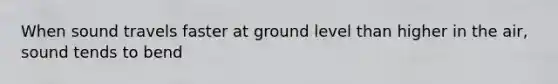 When sound travels faster at ground level than higher in the air, sound tends to bend