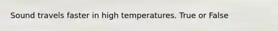 Sound travels faster in high temperatures. True or False