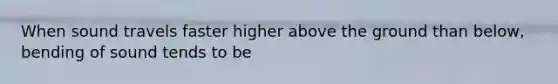 When sound travels faster higher above the ground than below, bending of sound tends to be