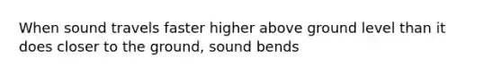 When sound travels faster higher above ground level than it does closer to the ground, sound bends