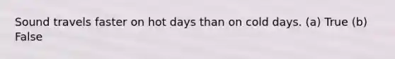 Sound travels faster on hot days than on cold days. (a) True (b) False