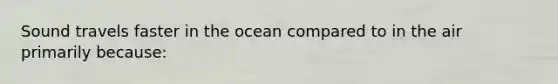 Sound travels faster in the ocean compared to in the air primarily because: