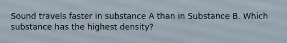 Sound travels faster in substance A than in Substance B. Which substance has the highest density?