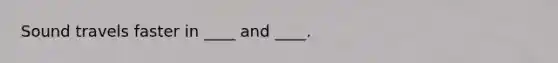 Sound travels faster in ____ and ____.