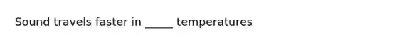 Sound travels faster in _____ temperatures