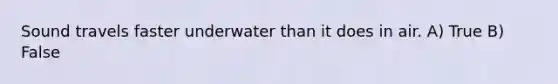 Sound travels faster underwater than it does in air. A) True B) False