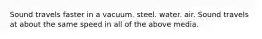 Sound travels faster in a vacuum. steel. water. air. Sound travels at about the same speed in all of the above media.