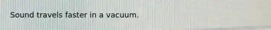 Sound travels faster in a vacuum.