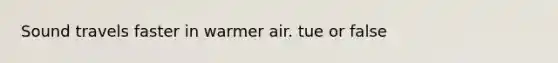 Sound travels faster in warmer air. tue or false