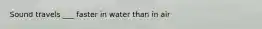 Sound travels ___ faster in water than in air