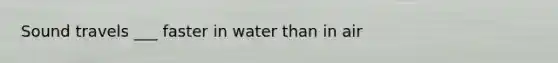 Sound travels ___ faster in water than in air