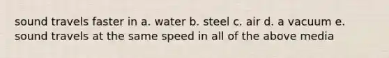 sound travels faster in a. water b. steel c. air d. a vacuum e. sound travels at the same speed in all of the above media