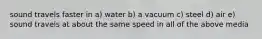 sound travels faster in a) water b) a vacuum c) steel d) air e) sound travels at about the same speed in all of the above media