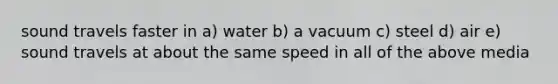 sound travels faster in a) water b) a vacuum c) steel d) air e) sound travels at about the same speed in all of the above media