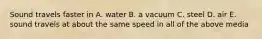 Sound travels faster in A. water B. a vacuum C. steel D. air E. sound travels at about the same speed in all of the above media