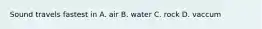 Sound travels fastest in A. air B. water C. rock D. vaccum