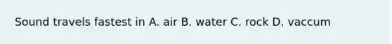 Sound travels fastest in A. air B. water C. rock D. vaccum