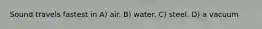 Sound travels fastest in A) air. B) water. C) steel. D) a vacuum
