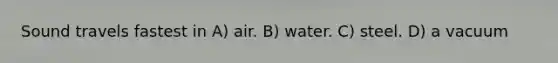 Sound travels fastest in A) air. B) water. C) steel. D) a vacuum