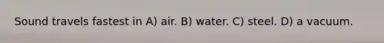 Sound travels fastest in A) air. B) water. C) steel. D) a vacuum.