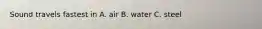 Sound travels fastest in A. air B. water C. steel
