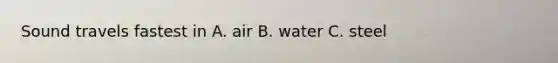 Sound travels fastest in A. air B. water C. steel