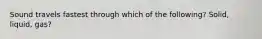 Sound travels fastest through which of the following? Solid, liquid, gas?