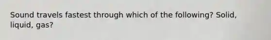 Sound travels fastest through which of the following? Solid, liquid, gas?