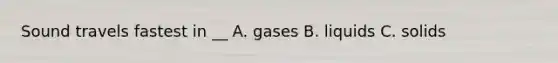 Sound travels fastest in __ A. gases B. liquids C. solids