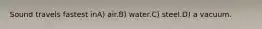 Sound travels fastest inA) air.B) water.C) steel.D) a vacuum.