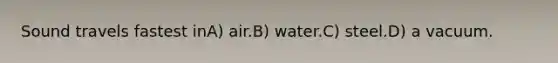 Sound travels fastest inA) air.B) water.C) steel.D) a vacuum.