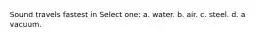 Sound travels fastest in Select one: a. water. b. air. c. steel. d. a vacuum.