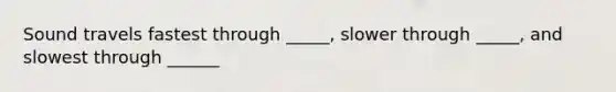 Sound travels fastest through _____, slower through _____, and slowest through ______