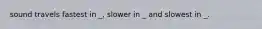 sound travels fastest in _, slower in _ and slowest in _.