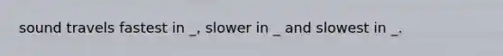 sound travels fastest in _, slower in _ and slowest in _.