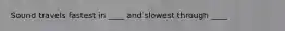 Sound travels fastest in ____ and slowest through ____