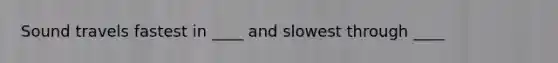 Sound travels fastest in ____ and slowest through ____