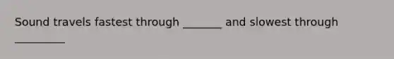 Sound travels fastest through _______ and slowest through _________