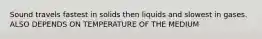 Sound travels fastest in solids then liquids and slowest in gases. ALSO DEPENDS ON TEMPERATURE OF THE MEDIUM