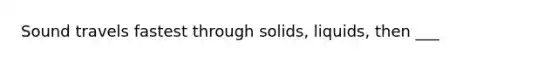 Sound travels fastest through solids, liquids, then ___