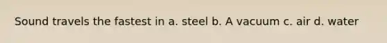 Sound travels the fastest in a. steel b. A vacuum c. air d. water