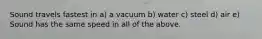 Sound travels fastest in a) a vacuum b) water c) steel d) air e) Sound has the same speed in all of the above.