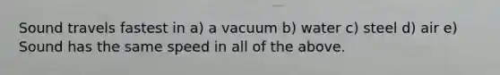 Sound travels fastest in a) a vacuum b) water c) steel d) air e) Sound has the same speed in all of the above.