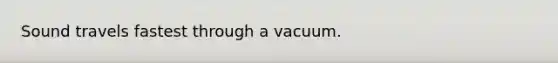 Sound travels fastest through a vacuum.