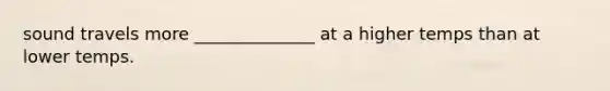 sound travels more ______________ at a higher temps than at lower temps.
