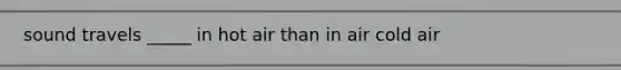 sound travels _____ in hot air than in air cold air