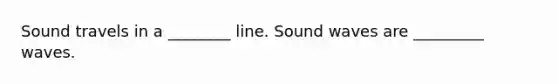 Sound travels in a ________ line. Sound waves are _________ waves.